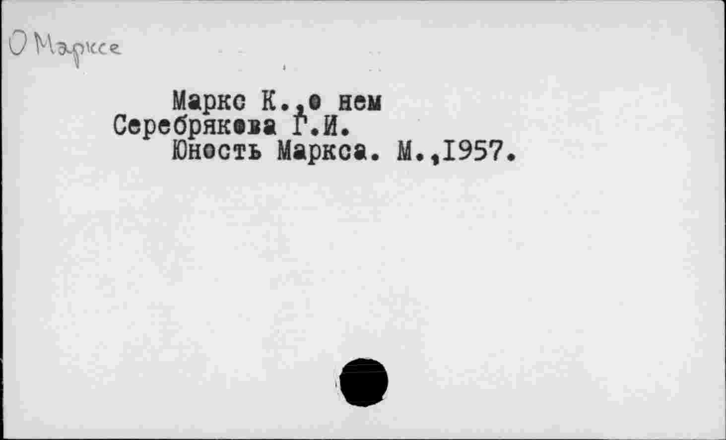 ﻿(Кее
Маркс К.,0 нем Серебрякааа Г.И.
Юность Маркса. М.,1957